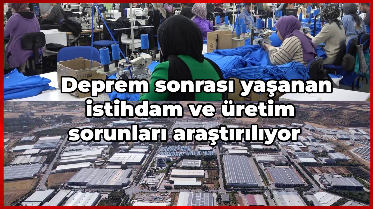 Deprem sonrası yaşanan istihdam ve üretim sorunları araştırılıyor   